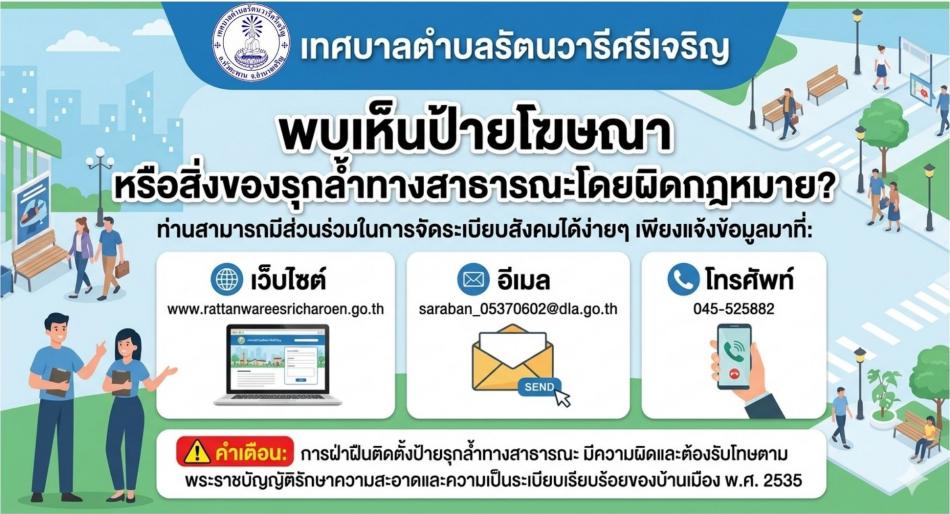ผู้ใดพบเห็นป้ายโฆษณาหรือสิ่งอื่นใดรุกล้ำทางสาธารณะ หรือไม่ชอบด้วยกฎหมาย สามารถแจ้งเทศบาลตำบลรัตนวารีศรีเจริญให้ตรวจสอบได้